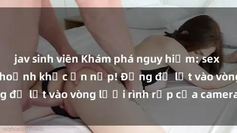 jav sinh viên Khám phá nguy hiểm: sex camera ẩn ghi lại khoảnh khắc ẩn nấp! Đừng để lọt vào vòng lưới rình rập của camera ẩn!