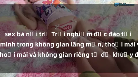 sex bà nội trợ Trải nghiệm độc đáo tại sex nhà nghỉ: ẩn mình trong không gian lãng mạn, thoải mái và không gian riêng tư để khuấy động tình ái.