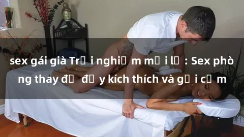 sex gái già Trải nghiệm mới lạ: Sex phòng thay đồ đầy kích thích và gợi cảm