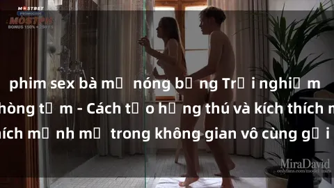 phim sex bà mẹ nóng bỏng Trải nghiệm mới lạ với sex phòng tắm - Cách tạo hứng thú và kích thích mạnh mẽ trong không gian vô cùng gợi cảm và lãng mạn