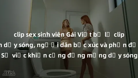 clip sex sinh viên Gái Việt bị lộ clip sex khiến dư luận dậy sóng, người dân bức xúc và phản đối gay gắt. Sự việc khiến cộng đồng mạng dậy sóng và yêu cầu xử lý nghiêm ngặt.