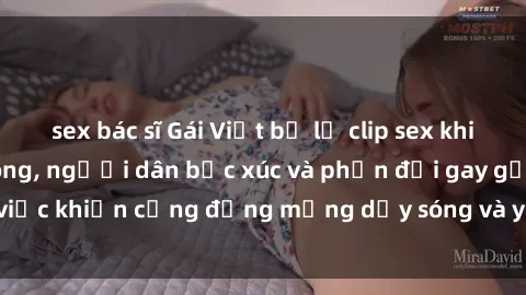 sex bác sĩ Gái Việt bị lộ clip sex khiến dư luận dậy sóng, người dân bức xúc và phản đối gay gắt. Sự việc khiến cộng đồng mạng dậy sóng và yêu cầu xử lý nghiêm ngặt.