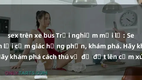 sex trên xe bus Trải nghiệm mới lạ: Sex trong xe hơi đem lại cảm giác hưng phấn, khám phá. Hãy khám phá cách thú vị để đốt lên cảm xúc trong cuộc tình!
