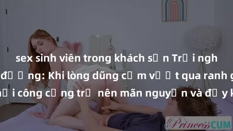sex sinh viên trong khách sạn Trải nghiệm làm tình ngoài đường: Khi lòng dũng cảm vượt qua ranh giới, cuộc hẹn nơi công cộng trở nên mãn nguyện và đầy kích thích. Hành vi nguy hiểm, nhưng cũng tạo nên