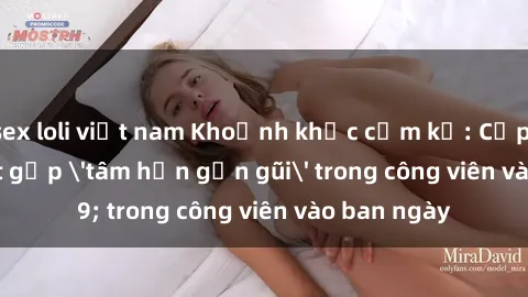 sex loli việt nam Khoảnh khắc cấm kỵ: Cặp đôi bị bắt gặp 'tâm hồn gần gũi' trong công viên vào ban ngày