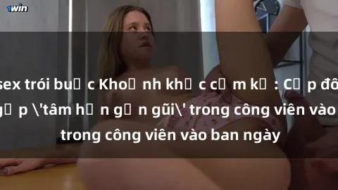 sex trói buộc Khoảnh khắc cấm kỵ: Cặp đôi bị bắt gặp 'tâm hồn gần gũi' trong công viên vào ban ngày