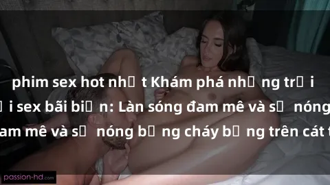 phim sex hot nhất Khám phá những trải nghiệm độc đáo tại sex bãi biển: Làn sóng đam mê và sự nóng bỏng cháy bỏng trên cát trắng