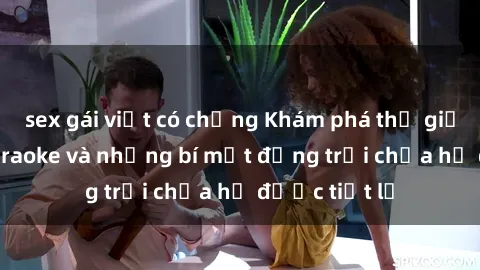sex gái việt có chồng Khám phá thế giới sex quán karaoke và những bí mật động trời chưa hề được tiết lộ