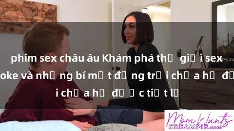 phim sex châu âu Khám phá thế giới sex quán karaoke và những bí mật động trời chưa hề được tiết lộ