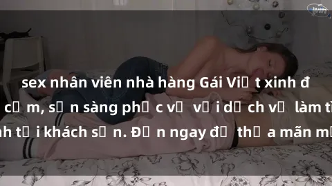sex nhân viên nhà hàng Gái Việt xinh đẹp, nồng nàn tình cảm, sẵn sàng phục vụ với dịch vụ làm tình tại khách sạn. Đến ngay để thỏa mãn mọi khao khát của bạn!