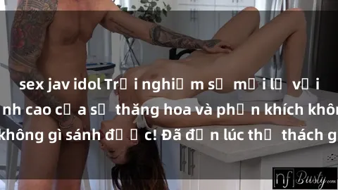 sex jav idol Trải nghiệm sự mới lạ với sex gangbang: Đỉnh cao của sự thăng hoa và phấn khích không gì sánh được! Đã đến lúc thử thách giới hạn của bạn!