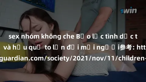 sex nhóm không che Bạo lực tình dục trong nhóm: nguy cơ và hậu quả to lớn đối mọi người参考: https://www.theguardian.com/society/2021/nov/11/children-as-young-as-four-are-being-sexually-abused-by-groups