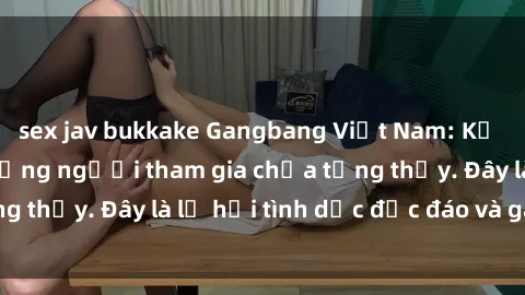 sex jav bukkake Gangbang Việt Nam: Kỷ lục mới với số lượng người tham gia chưa từng thấy. Đây là lễ hội tình dục độc đáo và gây sốc.