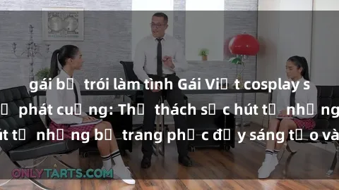 gái bị trói làm tình Gái Việt cosplay sexy khiến fan hâm mộ phát cuồng: Thử thách sức hút từ những bộ trang phục đầy sáng tạo và quyến rũ!