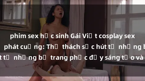 phim sex học sinh Gái Việt cosplay sexy khiến fan hâm mộ phát cuồng: Thử thách sức hút từ những bộ trang phục đầy sáng tạo và quyến rũ!