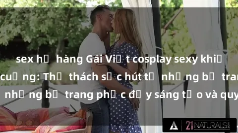 sex họ hàng Gái Việt cosplay sexy khiến fan hâm mộ phát cuồng: Thử thách sức hút từ những bộ trang phục đầy sáng tạo và quyến rũ!