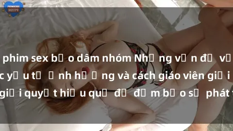 phim sex bạo dâm nhóm Những vấn đề về sex học sinh: Các yếu tố ảnh hưởng và cách giáo viên giải quyết hiệu quả để đảm bảo sự phát triển toàn diện.