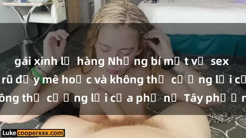 gái xinh lộ hàng Những bí mật về sex gái Tây: Sự quyến rũ đầy mê hoặc và không thể cưỡng lại của phụ nữ Tây phương