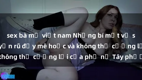 sex bà mẹ việt nam Những bí mật về sex gái Tây: Sự quyến rũ đầy mê hoặc và không thể cưỡng lại của phụ nữ Tây phương
