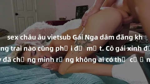 sex châu âu vietsub Gái Nga dâm đãng khiến tim bất cứ chàng trai nào cũng phải đỏ mặt. Cô gái xinh đẹp này đã chứng minh rằng không ai có thể cưỡng lại khi cô làm tình đắm say.