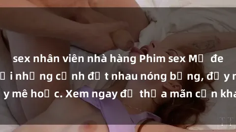 sex nhân viên nhà hàng Phim sex Mỹ đen: phút mãnh liệt với những cảnh địt nhau nóng bỏng, đầy mê hoặc. Xem ngay để thỏa mãn cơn khát tình dục của bạn!