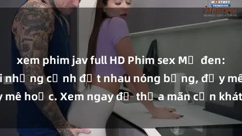 xem phim jav full HD Phim sex Mỹ đen: phút mãnh liệt với những cảnh địt nhau nóng bỏng, đầy mê hoặc. Xem ngay để thỏa mãn cơn khát tình dục của bạn!