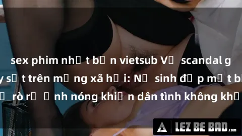 sex phim nhật bản vietsub Vụ scandal gái xinh lộ hàng gây sốt trên mạng xã hội: Nữ sinh đẹp mắt bị rò rỉ ảnh nóng khiến dân tình không khỏi bất ngờ và phẫn nộ!