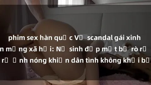 phim sex hàn quốc Vụ scandal gái xinh lộ hàng gây sốt trên mạng xã hội: Nữ sinh đẹp mắt bị rò rỉ ảnh nóng khiến dân tình không khỏi bất ngờ và phẫn nộ!