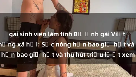 gái sinh viên làm tình Bộ ảnh gái Việt Nam nude gây sốt mạng xã hội: Sắc nóng hơn bao giờ hết và thu hút triệu lượt xem