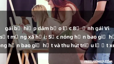 gái bị hiếp dâm bạo lực Bộ ảnh gái Việt Nam nude gây sốt mạng xã hội: Sắc nóng hơn bao giờ hết và thu hút triệu lượt xem