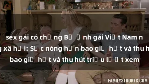 sex gái có chồng Bộ ảnh gái Việt Nam nude gây sốt mạng xã hội: Sắc nóng hơn bao giờ hết và thu hút triệu lượt xem