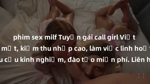 phim sex milf Tuyển gái call girl Việt Nam gợi cảm, đẹp mắt, kiếm thu nhập cao, làm việc linh hoạt, không yêu cầu kinh nghiệm, đào tạo miễn phí. Liên hệ ngay để biết thêm chi tiết!