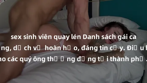 sex sinh viên quay lén Danh sách gái call girl vip chất lượng, dịch vụ hoàn hảo, đáng tin cậy. Điều hấp dẫn cho các quý ông thượng đẳng tại thành phố. Hãy nhấc máy và đặt lịch ngay!