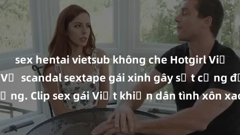 sex hentai vietsub không che Hotgirl Việt Nam lộ clip nóng! Vụ scandal sextape gái xinh gây sốt cộng đồng mạng. Clip sex gái Việt khiến dân tình xôn xao, cảnh báo nguy cơ lộ hàng.