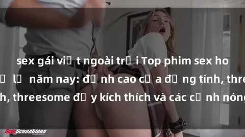 sex gái việt ngoài trời Top phim sex hot nhất không thể bỏ lỡ năm nay: đỉnh cao của đồng tính, threesome đầy kích thích và các cảnh nóng đang gây sốt!