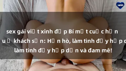 sex gái việt xinh đẹp Bí mật cuộc hẹn gái Việt lần đầu ở khách sạn: Hẹn hò, làm tình đầy hấp dẫn và đam mê!