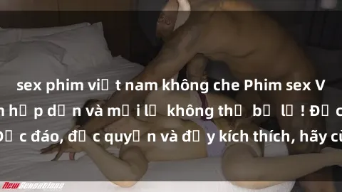sex phim việt nam không che Phim sex Vietsub: Trải nghiệm hấp dẫn và mới lạ không thể bỏ lỡ! Độc đáo, độc quyền và đầy kích thích, hãy cùng khám phá ngay!