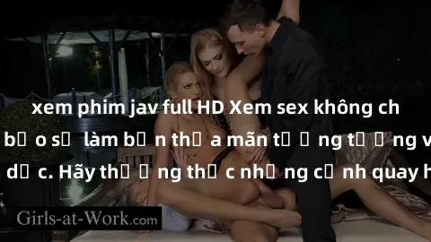 xem phim jav full HD Xem sex không che HD miễn phí đảm bảo sẽ làm bạn thỏa mãn tưởng tượng và nhu cầu tình dục. Hãy thưởng thức những cảnh quay hấp dẫn và mãnh liệt ngay bây giờ!