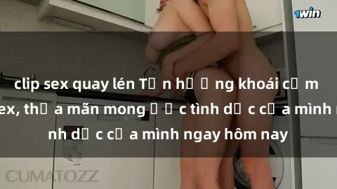 clip sex quay lén Tận hưởng khoái cảm với gái xinh sex, thỏa mãn mong ước tình dục của mình ngay hôm nay