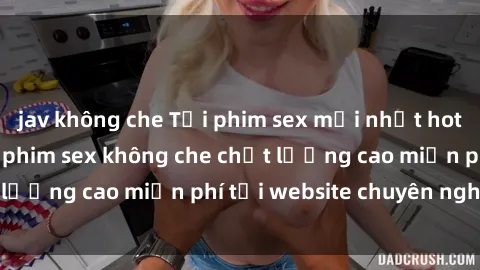 jav không che Tải phim sex mới nhất hot nhất - Xem và tải phim sex không che chất lượng cao miễn phí tại website chuyên nghiệp.