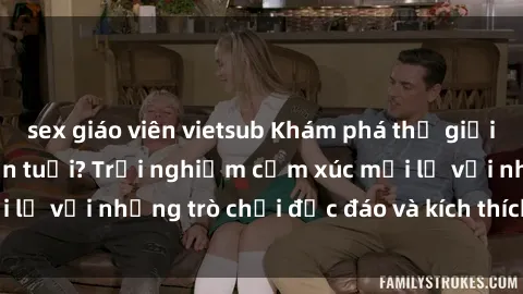 sex giáo viên vietsub Khám phá thế giới sex trực tuyến: Hơn tuổi? Trải nghiệm cảm xúc mới lạ với những trò chơi độc đáo và kích thích người lớn