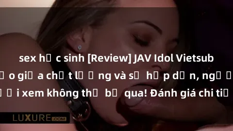 sex học sinh [Review] JAV Idol Vietsub: Sự kết hợp hoàn hảo giữa chất lượng và sự hấp dẫn, người xem không thể bỏ qua! Đánh giá chi tiết về ứng dụng này!