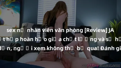 sex nữ nhân viên văn phòng [Review] JAV Idol Vietsub: Sự kết hợp hoàn hảo giữa chất lượng và sự hấp dẫn, người xem không thể bỏ qua! Đánh giá chi tiết về ứng dụng này!