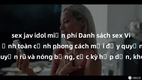 sex jav idol miễn phí Danh sách sex Việt Nam không che - Ảnh toàn cảnh phong cách mới đầy quyến rũ và nóng bỏng, cực kỳ hấp dẫn, không thể bỏ qua!