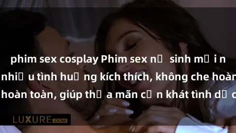 phim sex cosplay Phim sex nữ sinh mới nhất: Trải nghiệm nhiều tình huống kích thích, không che hoàn toàn, giúp thỏa mãn cơn khát tình dục của các bạn trẻ
