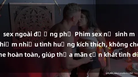 sex ngoài đường phố Phim sex nữ sinh mới nhất: Trải nghiệm nhiều tình huống kích thích, không che hoàn toàn, giúp thỏa mãn cơn khát tình dục của các bạn trẻ