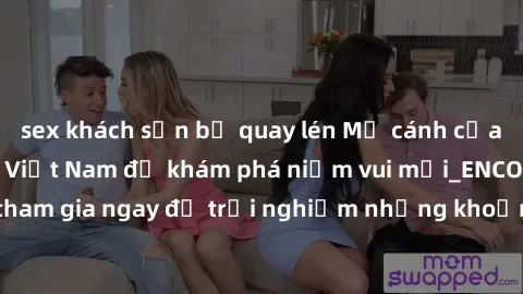 sex khách sạn bị quay lén Mở cánh cửa thế giới sex MILF Việt Nam để khám phá niềm vui mới_ENCODE_. Hãy tham gia ngay để trải nghiệm những khoảnh khắc đầy kích thích và đam mê.