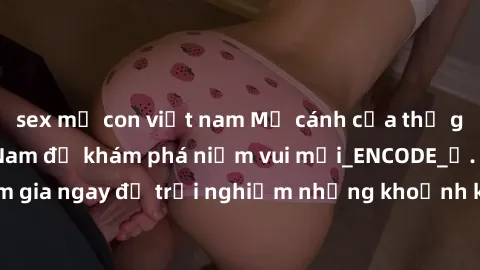sex mẹ con việt nam Mở cánh cửa thế giới sex MILF Việt Nam để khám phá niềm vui mới_ENCODE_. Hãy tham gia ngay để trải nghiệm những khoảnh khắc đầy kích thích và đam mê.