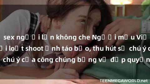 sex người lớn không che Người mẫu Việt Nam gây sốt với loạt shoot ảnh táo bạo, thu hút sự chú ý của công chúng bằng vẻ đẹp quyến rũ và gợi cảm.