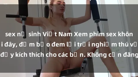 sex nữ sinh Việt Nam Xem phim sex không che miễn phí tại đây, đảm bảo đem lại trải nghiệm thú vị và đầy kích thích cho các bạn. Không cần đăng ký, hoàn toàn miễn phí.